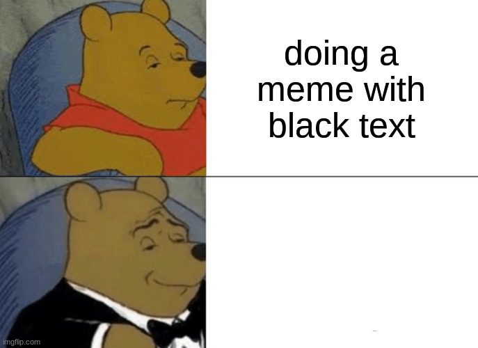 Tuxedo Winnie The Pooh Meme | doing a meme with black text | image tagged in memes,tuxedo winnie the pooh | made w/ Imgflip meme maker