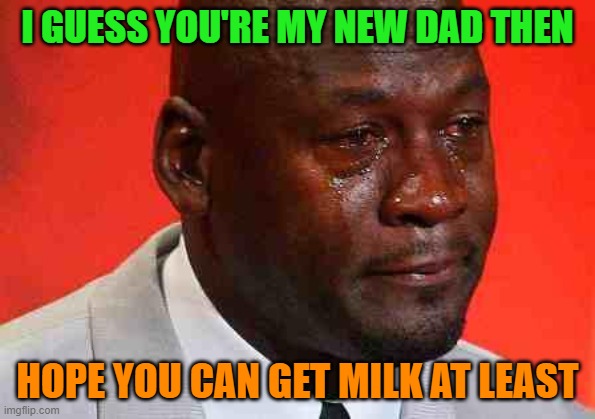 crying michael jordan | I GUESS YOU'RE MY NEW DAD THEN HOPE YOU CAN GET MILK AT LEAST | image tagged in crying michael jordan | made w/ Imgflip meme maker