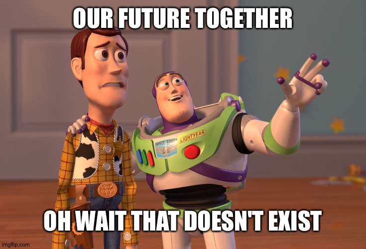 X, X Everywhere | OUR FUTURE TOGETHER; OH WAIT THAT DOESN'T EXIST | image tagged in memes,x x everywhere | made w/ Imgflip meme maker