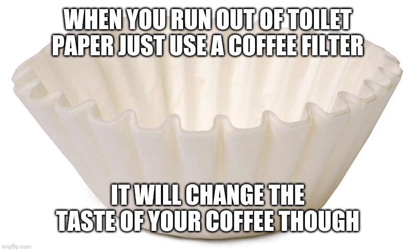 Coffee Filter | WHEN YOU RUN OUT OF TOILET PAPER JUST USE A COFFEE FILTER; IT WILL CHANGE THE TASTE OF YOUR COFFEE THOUGH | image tagged in coffee filter | made w/ Imgflip meme maker
