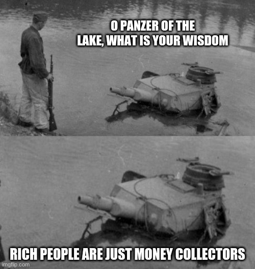 Panzer of the lake | O PANZER OF THE LAKE, WHAT IS YOUR WISDOM; RICH PEOPLE ARE JUST MONEY COLLECTORS | image tagged in panzer of the lake | made w/ Imgflip meme maker