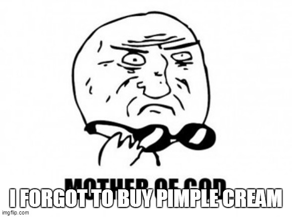 Mother Of God | I FORGOT TO BUY PIMPLE CREAM | image tagged in memes,mother of god | made w/ Imgflip meme maker