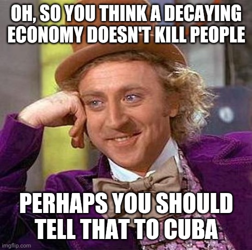 Creepy Condescending Wonka Meme | OH, SO YOU THINK A DECAYING ECONOMY DOESN'T KILL PEOPLE PERHAPS YOU SHOULD TELL THAT TO CUBA | image tagged in memes,creepy condescending wonka | made w/ Imgflip meme maker