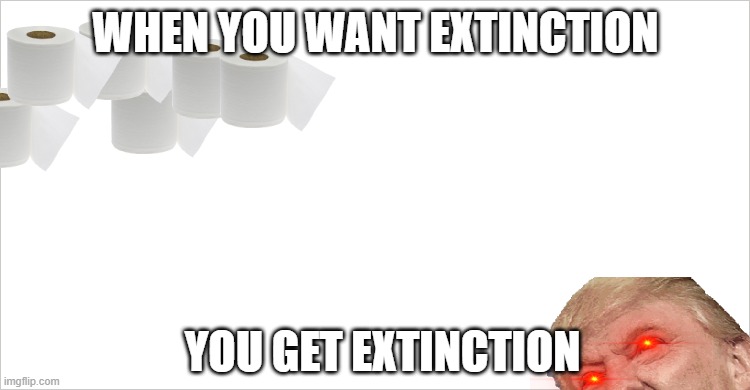 Everything | WHEN YOU WANT EXTINCTION; YOU GET EXTINCTION | image tagged in everything | made w/ Imgflip meme maker