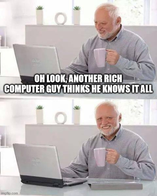 Hide the Pain Harold Meme | OH LOOK, ANOTHER RICH COMPUTER GUY THINKS HE KNOWS IT ALL | image tagged in memes,hide the pain harold | made w/ Imgflip meme maker