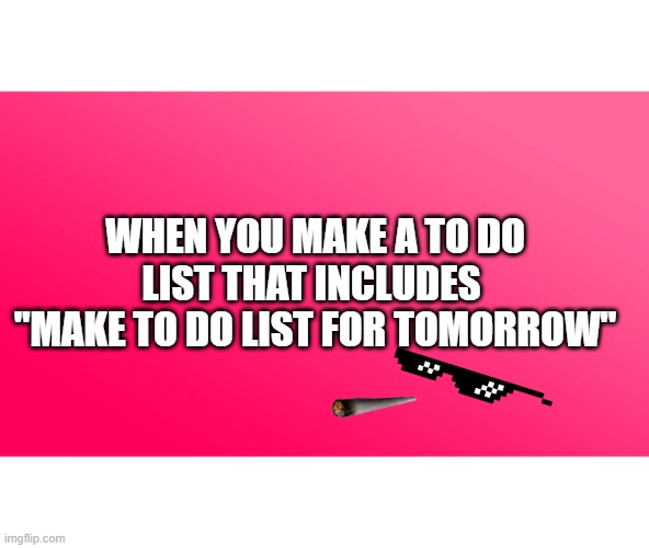 Teenager Post | WHEN YOU MAKE A TO DO LIST THAT INCLUDES 
"MAKE TO DO LIST FOR TOMORROW" | image tagged in teenager post | made w/ Imgflip meme maker