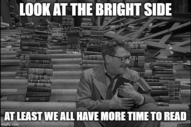 Time to read | LOOK AT THE BRIGHT SIDE; AT LEAST WE ALL HAVE MORE TIME TO READ | image tagged in time to read | made w/ Imgflip meme maker