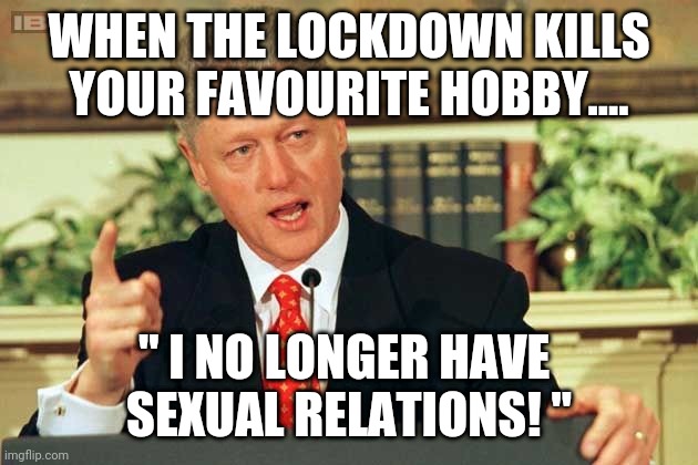 Bill Clinton - Sexual Relations | WHEN THE LOCKDOWN KILLS YOUR FAVOURITE HOBBY.... " I NO LONGER HAVE 
SEXUAL RELATIONS! " | image tagged in bill clinton - sexual relations | made w/ Imgflip meme maker