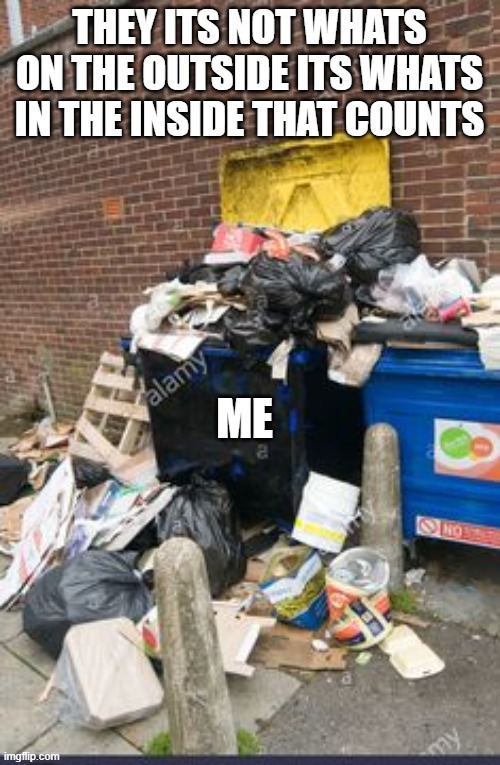 THEY ITS NOT WHATS ON THE OUTSIDE ITS WHATS IN THE INSIDE THAT COUNTS; ME | image tagged in trash | made w/ Imgflip meme maker