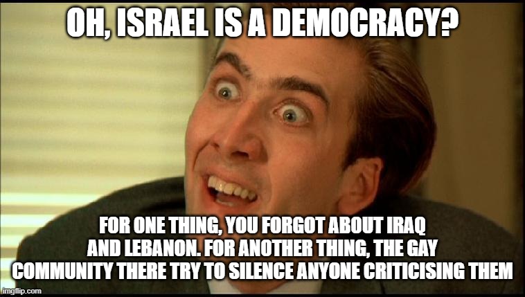 sarcastic nicolas | OH, ISRAEL IS A DEMOCRACY? FOR ONE THING, YOU FORGOT ABOUT IRAQ AND LEBANON. FOR ANOTHER THING, THE GAY COMMUNITY THERE TRY TO SILENCE ANYON | image tagged in sarcastic nicolas | made w/ Imgflip meme maker