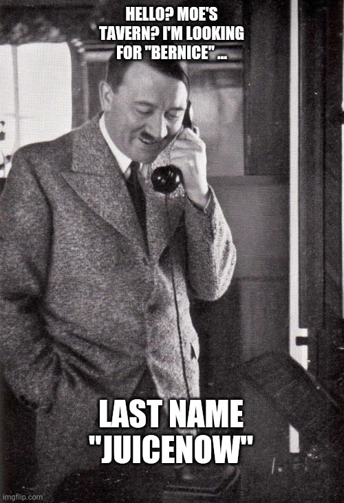 hitler |  HELLO? MOE'S TAVERN? I'M LOOKING FOR "BERNICE" ... LAST NAME "JUICENOW" | image tagged in hitler | made w/ Imgflip meme maker