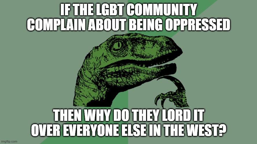 Checkmate LGBT community | IF THE LGBT COMMUNITY COMPLAIN ABOUT BEING OPPRESSED; THEN WHY DO THEY LORD IT OVER EVERYONE ELSE IN THE WEST? | image tagged in philosophy dinosaur,lgbt,lgbtq,arrogance,pride,gay pride | made w/ Imgflip meme maker