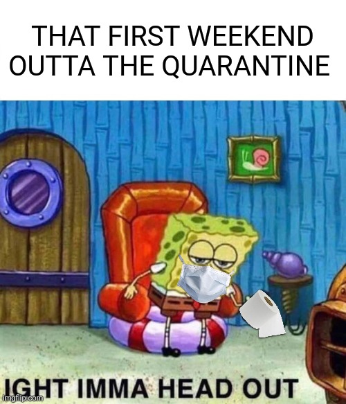 Spongebob Ight Imma Head Out Meme | THAT FIRST WEEKEND OUTTA THE QUARANTINE | image tagged in memes,spongebob ight imma head out | made w/ Imgflip meme maker