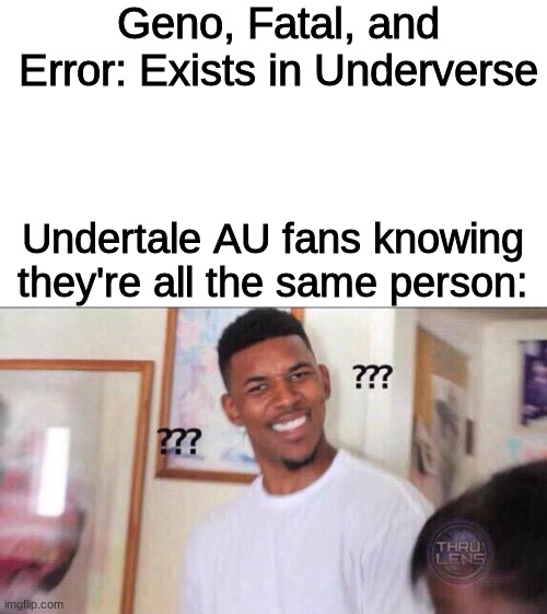 Black guy confused | Geno, Fatal, and Error: Exists in Underverse; Undertale AU fans knowing they're all the same person: | image tagged in black guy confused | made w/ Imgflip meme maker