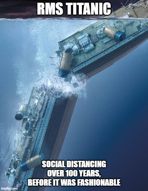 The Titanic is Social Distancing. | RMS TITANIC; SOCIAL DISTANCING OVER 100 YEARS, BEFORE IT WAS FASHIONABLE | image tagged in titanic,titanic sinking,social distancing,social distance | made w/ Imgflip meme maker