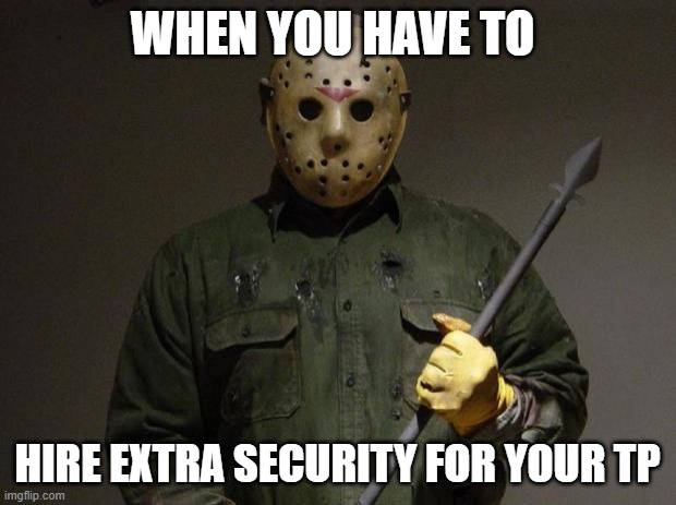 Jason Voorhees | WHEN YOU HAVE TO; HIRE EXTRA SECURITY FOR YOUR TP | image tagged in jason voorhees | made w/ Imgflip meme maker