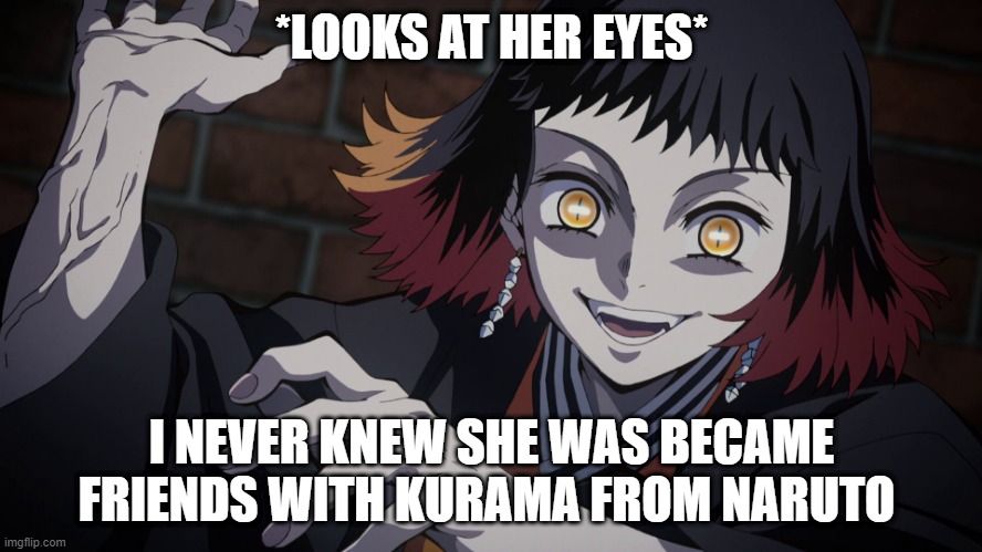 # Another Relization | *LOOKS AT HER EYES*; I NEVER KNEW SHE WAS BECAME FRIENDS WITH KURAMA FROM NARUTO | image tagged in memes | made w/ Imgflip meme maker