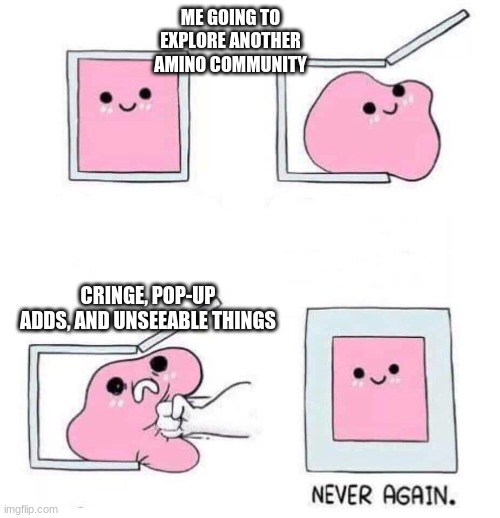 Never again | ME GOING TO EXPLORE ANOTHER AMINO COMMUNITY; CRINGE, POP-UP ADDS, AND UNSEEABLE THINGS | image tagged in never again | made w/ Imgflip meme maker