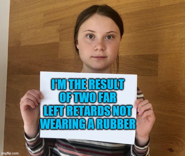 Greta | I'M THE RESULT OF TWO FAR LEFT RETARDS NOT WEARING A RUBBER | image tagged in greta | made w/ Imgflip meme maker