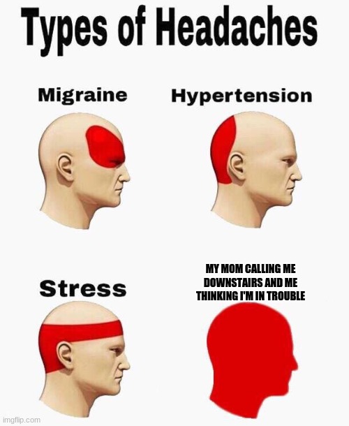 Headaches | MY MOM CALLING ME DOWNSTAIRS AND ME THINKING I'M IN TROUBLE | image tagged in headaches | made w/ Imgflip meme maker