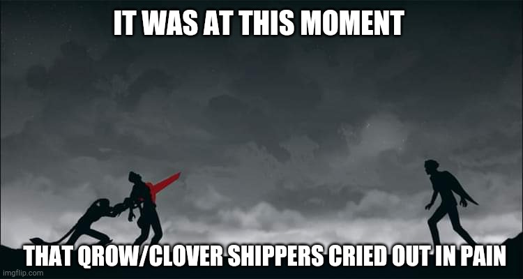 Rwby Tyrian Clover Qrow | IT WAS AT THIS MOMENT; THAT QROW/CLOVER SHIPPERS CRIED OUT IN PAIN | image tagged in rwby tyrian clover qrow | made w/ Imgflip meme maker