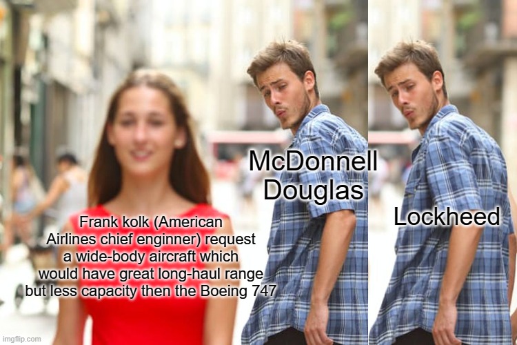 Distracted Boyfriend Meme | McDonnell Douglas; Lockheed; Frank kolk (American Airlines chief enginner) request a wide-body aircraft which would have great long-haul range but less capacity then the Boeing 747 | image tagged in memes,distracted boyfriend,aviation | made w/ Imgflip meme maker