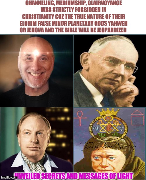 CHANNELING, MEDIUMSHIP, CLAIRVOYANCE WAS STRICTLY FORBIDDEN IN CHRISTIANITY COZ THE TRUE NATURE OF THEIR ELOHIM FALSE MINOR PLANETARY GODS YAHWEH OR JEHOVA AND THE BIBLE WILL BE JEOPARDIZED; UNVEILED SECRETS AND MESSAGES OF LIGHT | image tagged in mediumship | made w/ Imgflip meme maker