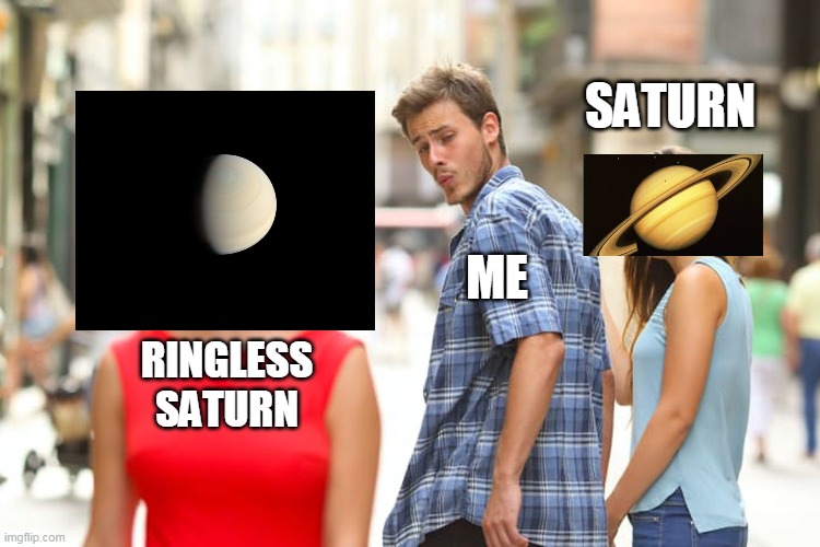ringless saturn | SATURN; ME; RINGLESS SATURN | image tagged in memes,distracted boyfriend,saturn,ringless saturn | made w/ Imgflip meme maker