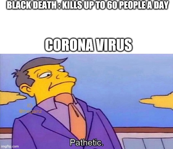 Pathetic | BLACK DEATH : KILLS UP TO 60 PEOPLE A DAY; CORONA VIRUS | image tagged in pathetic | made w/ Imgflip meme maker