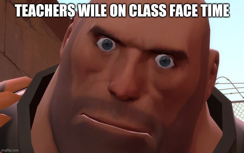 Heavy Up Close | TEACHERS WILE ON CLASS FACE TIME | image tagged in heavy up close | made w/ Imgflip meme maker