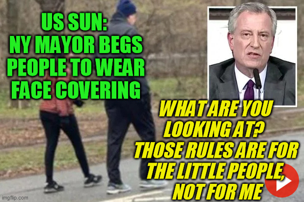 Just sayin' | US SUN:  NY MAYOR BEGS PEOPLE TO WEAR FACE COVERING; WHAT ARE YOU 
LOOKING AT?  
THOSE RULES ARE FOR 
THE LITTLE PEOPLE, 
NOT FOR ME | image tagged in bill diblasio,new york mayor,covid-19,coronavirus,double standard,little people | made w/ Imgflip meme maker