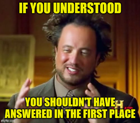 Ancient Aliens Meme | IF YOU UNDERSTOOD YOU SHOULDN'T HAVE ANSWERED IN THE FIRST PLACE | image tagged in memes,ancient aliens | made w/ Imgflip meme maker