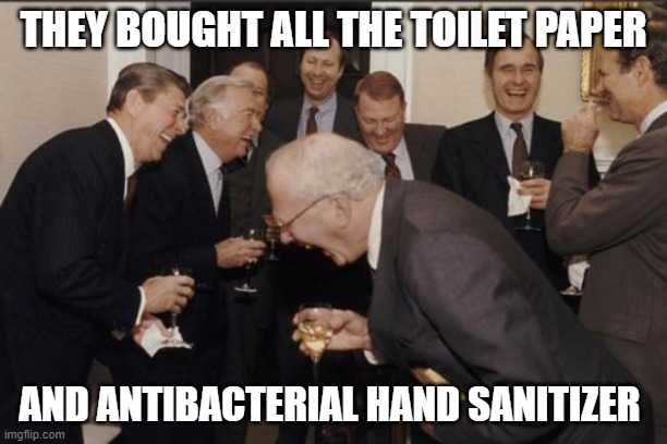 Laughing Men In Suits | THEY BOUGHT ALL THE TOILET PAPER; AND ANTIBACTERIAL HAND SANITIZER | image tagged in memes,laughing men in suits | made w/ Imgflip meme maker