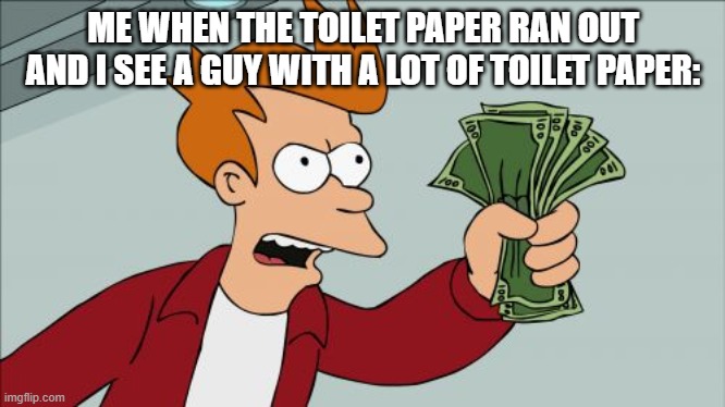 Shut Up And Take My Money Fry Meme | ME WHEN THE TOILET PAPER RAN OUT AND I SEE A GUY WITH A LOT OF TOILET PAPER: | image tagged in memes,shut up and take my money fry | made w/ Imgflip meme maker