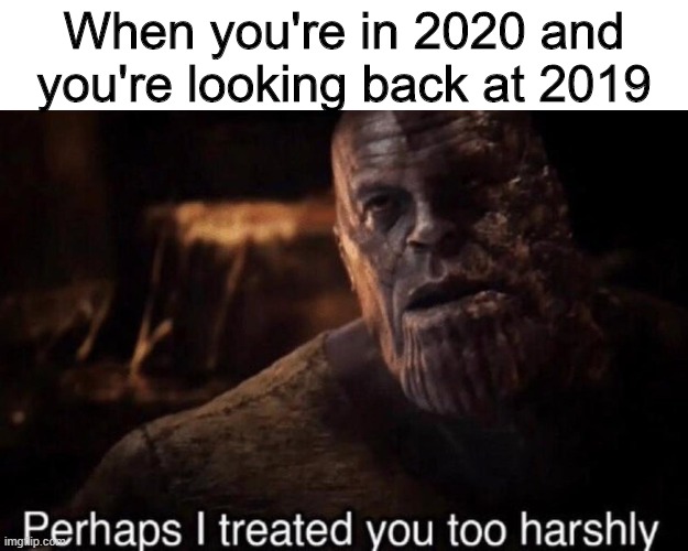 Perhaps I treated you too harshly | When you're in 2020 and you're looking back at 2019 | image tagged in perhaps i treated you too harshly | made w/ Imgflip meme maker