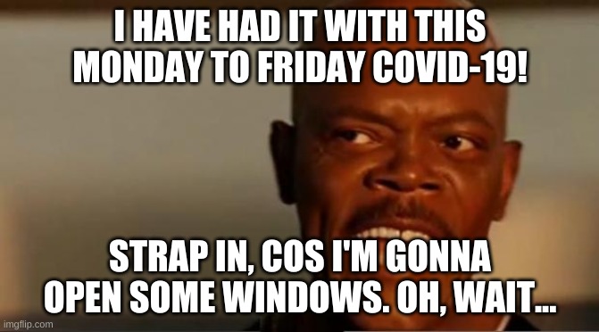 Snakes on the Plane Samuel L Jackson | I HAVE HAD IT WITH THIS MONDAY TO FRIDAY COVID-19! STRAP IN, COS I'M GONNA OPEN SOME WINDOWS. OH, WAIT... | image tagged in snakes on the plane samuel l jackson | made w/ Imgflip meme maker