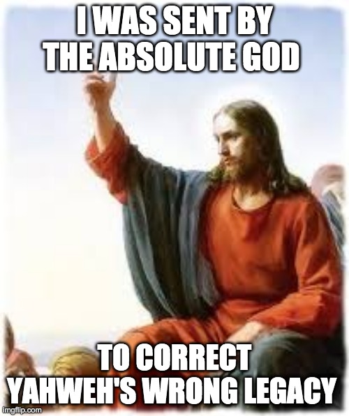 jesus | I WAS SENT BY THE ABSOLUTE GOD; TO CORRECT YAHWEH'S WRONG LEGACY | image tagged in jesus | made w/ Imgflip meme maker