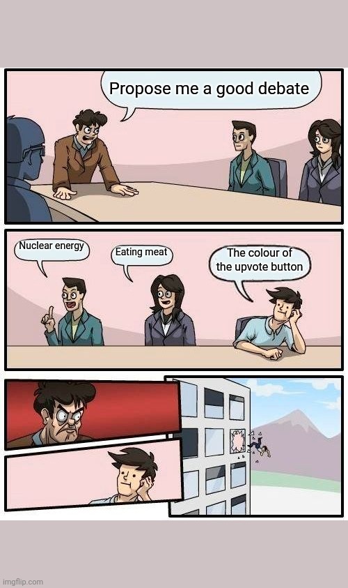 Boardroom Meeting Suggestion | Propose me a good debate; Nuclear energy; Eating meat; The colour of the upvote button | image tagged in memes,boardroom meeting suggestion | made w/ Imgflip meme maker