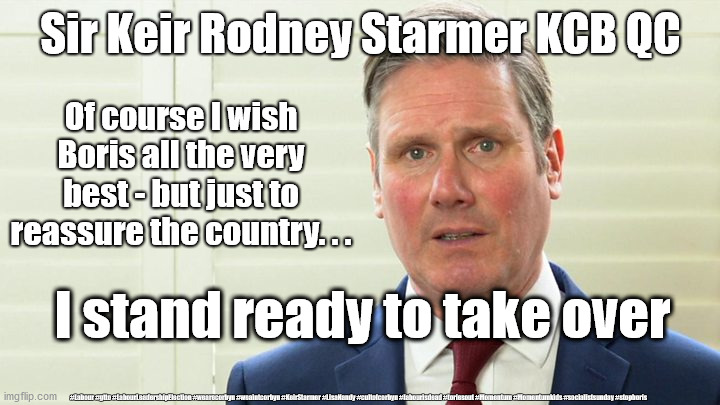 Starmer - stands ready to govern | Sir Keir Rodney Starmer KCB QC; Of course I wish Boris all the very best - but just to reassure the country. . . I stand ready to take over; #Labour #gtto #LabourLeadershipElection #wearecorbyn #weaintcorbyn #KeirStarmer #LisaNandy #cultofcorbyn #labourisdead #toriesout #Momentum #Momentumkids #socialistsunday #stopboris | image tagged in starmer the blairite,labourisdead,cultofcorbyn,sir keir starmer,labour leader,momentum students | made w/ Imgflip meme maker