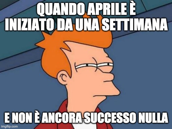 Futurama Fry Meme | QUANDO APRILE È INIZIATO DA UNA SETTIMANA; E NON È ANCORA SUCCESSO NULLA | image tagged in memes,futurama fry | made w/ Imgflip meme maker
