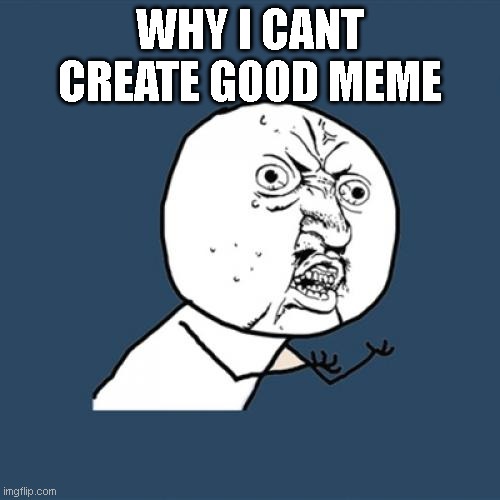 Y U No Meme | WHY I CANT CREATE GOOD MEME | image tagged in memes,y u no | made w/ Imgflip meme maker