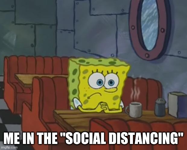 Spongebob Waiting | ME IN THE "SOCIAL DISTANCING" | image tagged in spongebob waiting | made w/ Imgflip meme maker
