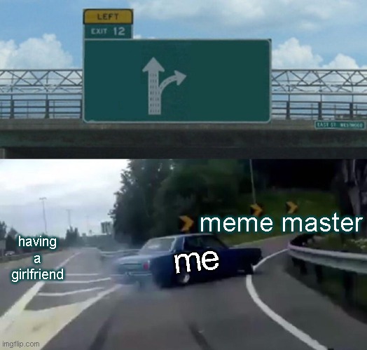 Left Exit 12 Off Ramp | meme master; having a girlfriend; me | image tagged in memes,left exit 12 off ramp | made w/ Imgflip meme maker