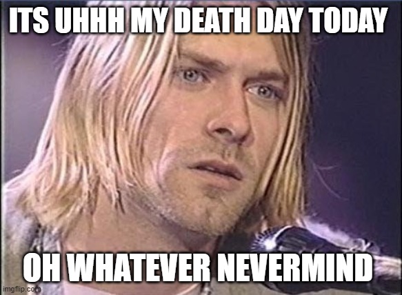 Kurt Cobain shut up | ITS UHHH MY DEATH DAY TODAY; OH WHATEVER NEVERMIND | image tagged in kurt cobain shut up | made w/ Imgflip meme maker