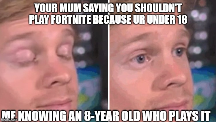 Blinking white man | YOUR MUM SAYING YOU SHOULDN'T PLAY FORTNITE BECAUSE UR UNDER 18; ME KNOWING AN 8-YEAR OLD WHO PLAYS IT | image tagged in blinking white man | made w/ Imgflip meme maker