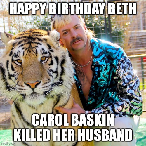 Joe Exotic birthday | HAPPY BIRTHDAY BETH; CAROL BASKIN KILLED HER HUSBAND | image tagged in joe exotic birthday | made w/ Imgflip meme maker