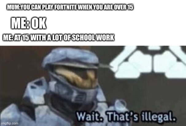 wait. that's illegal | MUM:YOU CAN PLAY FORTNITE WHEN YOU ARE OVER 15; ME: OK; ME: AT 15 WITH A LOT OF SCHOOL WORK | image tagged in wait that's illegal | made w/ Imgflip meme maker