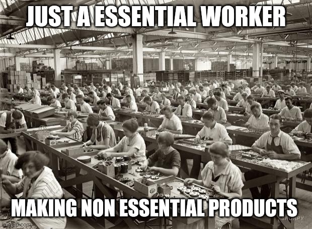 Factory Workers | JUST A ESSENTIAL WORKER; MAKING NON ESSENTIAL PRODUCTS | image tagged in factory workers | made w/ Imgflip meme maker
