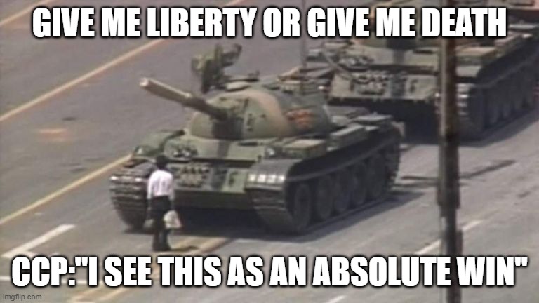 Tiananmen Square Tank Man | GIVE ME LIBERTY OR GIVE ME DEATH; CCP:"I SEE THIS AS AN ABSOLUTE WIN" | image tagged in tiananmen square tank man | made w/ Imgflip meme maker