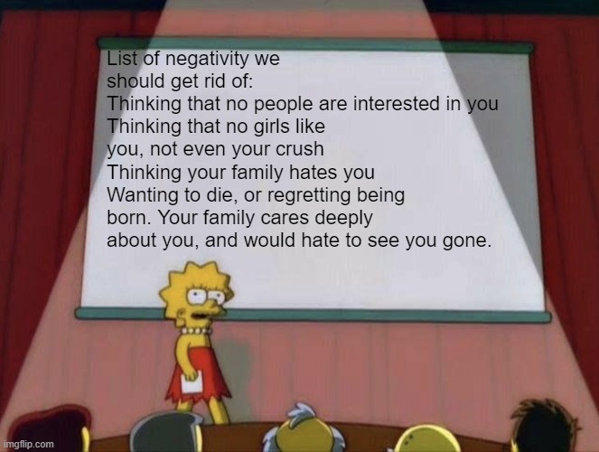 Lisa petition meme | List of negativity we should get rid of:
Thinking that no people are interested in you
Thinking that no girls like you, not even your crush
 | image tagged in lisa petition meme | made w/ Imgflip meme maker